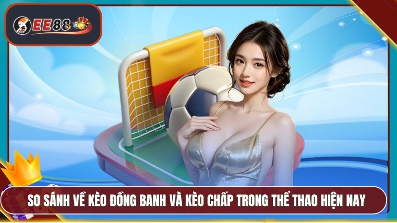 So sánh về kèo đồng banh và kèo chấp trong thể thao hiện nay